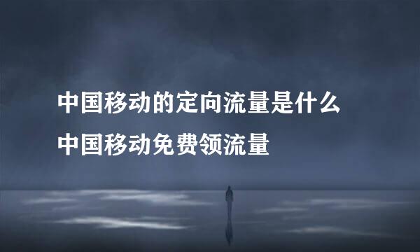 中国移动的定向流量是什么 中国移动免费领流量