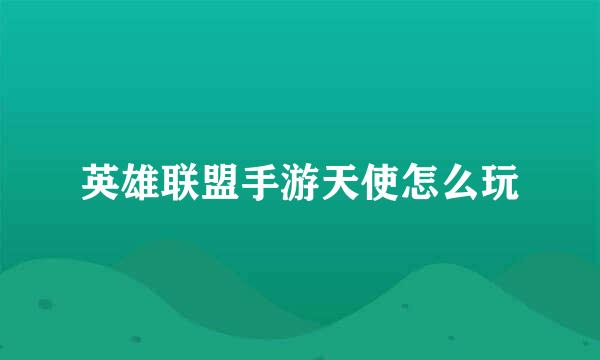 英雄联盟手游天使怎么玩