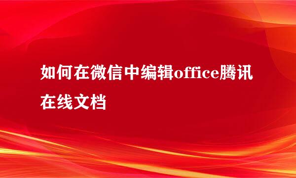 如何在微信中编辑office腾讯在线文档