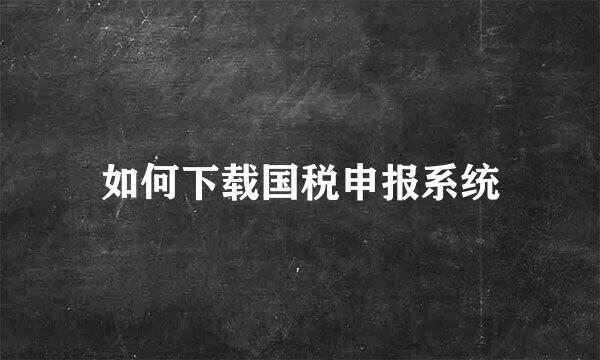 如何下载国税申报系统