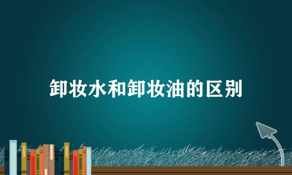卸妆水和卸妆油的区别