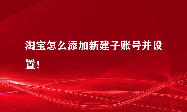淘宝怎么添加新建子账号并设置！