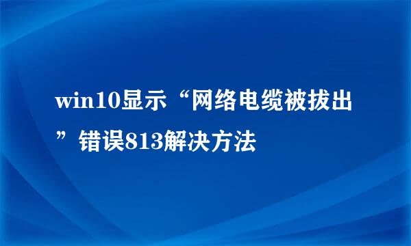 win10显示“网络电缆被拔出”错误813解决方法
