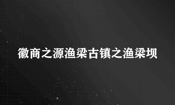 徽商之源渔梁古镇之渔梁坝