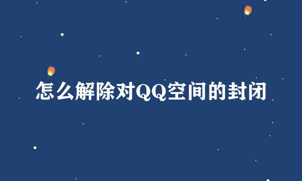 怎么解除对QQ空间的封闭