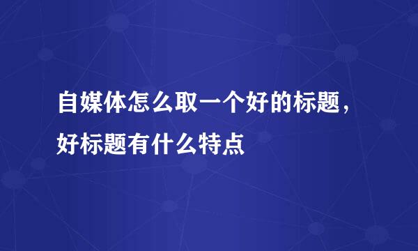 自媒体怎么取一个好的标题，好标题有什么特点