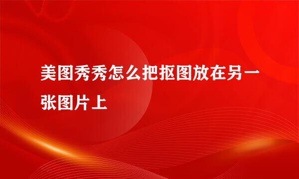 美图秀秀怎么把抠图放在另一张图片上