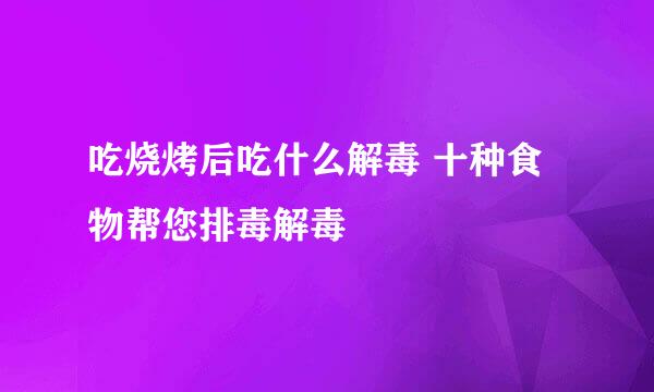 吃烧烤后吃什么解毒 十种食物帮您排毒解毒