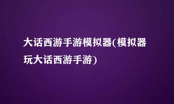 大话西游手游模拟器(模拟器玩大话西游手游)