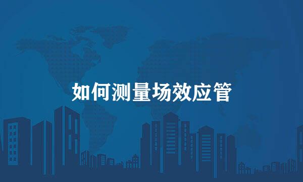 如何测量场效应管