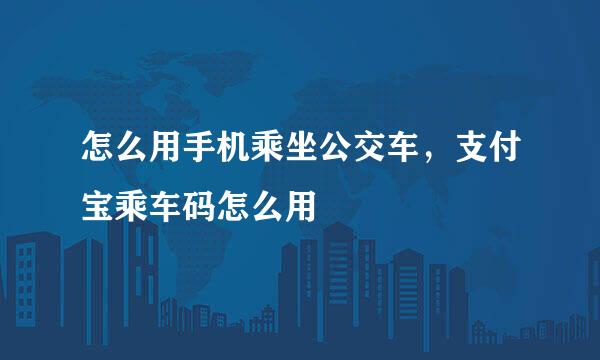 怎么用手机乘坐公交车，支付宝乘车码怎么用