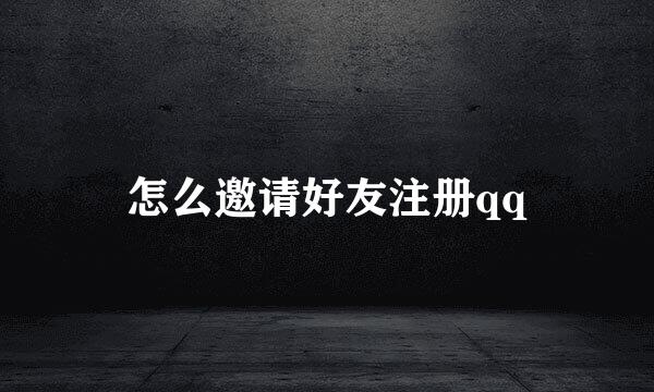 怎么邀请好友注册qq
