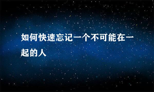 如何快速忘记一个不可能在一起的人