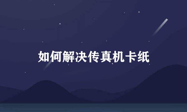 如何解决传真机卡纸