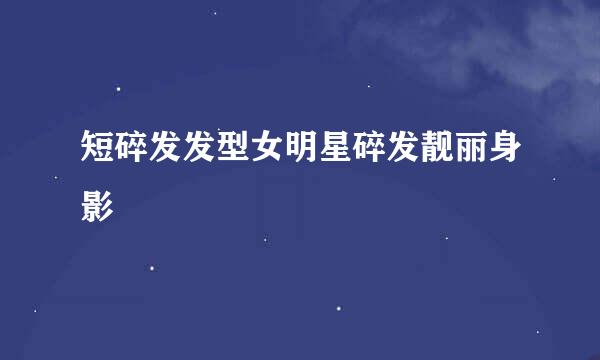 短碎发发型女明星碎发靓丽身影
