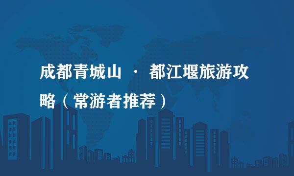 成都青城山 · 都江堰旅游攻略（常游者推荐）
