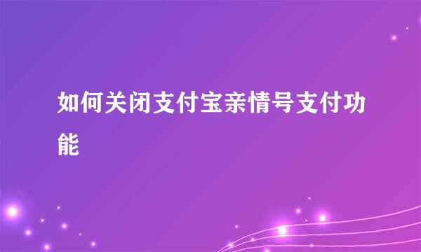 如何关闭支付宝亲情号支付功能