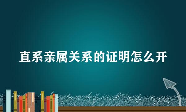 直系亲属关系的证明怎么开