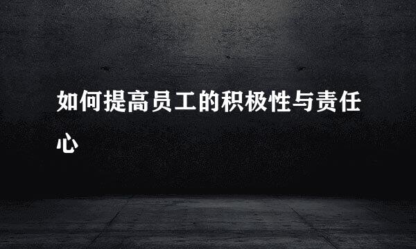 如何提高员工的积极性与责任心