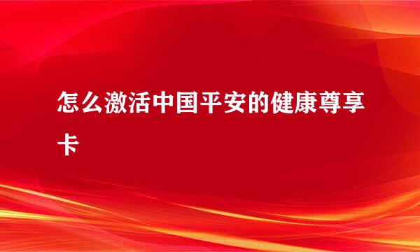 怎么激活中国平安的健康尊享卡