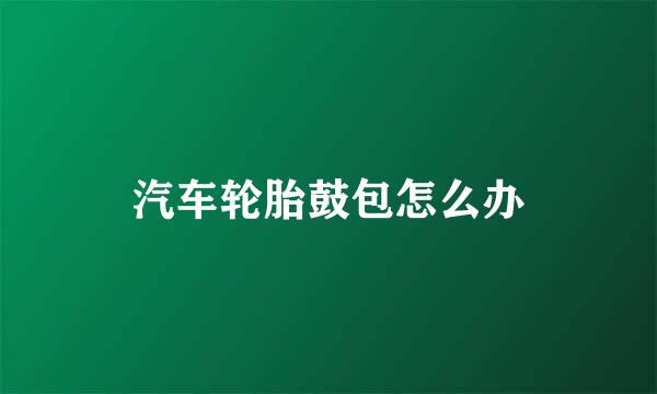 汽车轮胎鼓包怎么办
