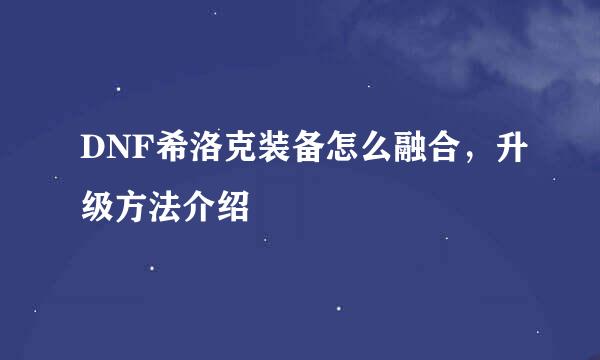 DNF希洛克装备怎么融合，升级方法介绍