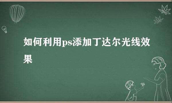 如何利用ps添加丁达尔光线效果