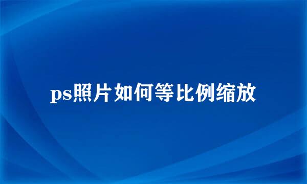 ps照片如何等比例缩放