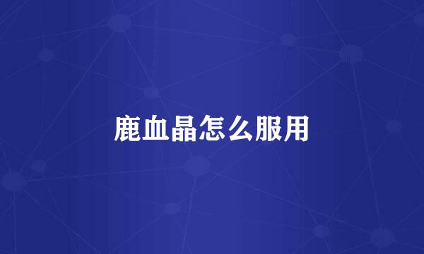 鹿血晶怎么服用