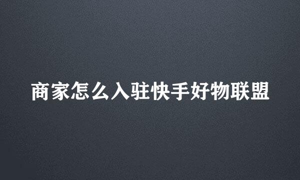 商家怎么入驻快手好物联盟
