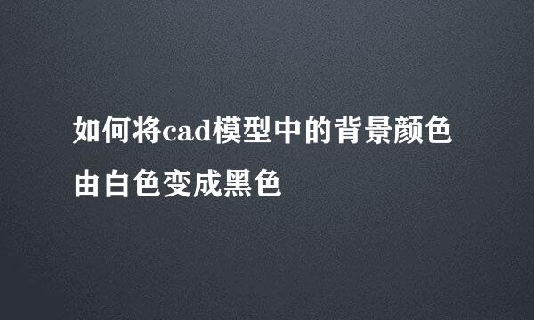 如何将cad模型中的背景颜色由白色变成黑色