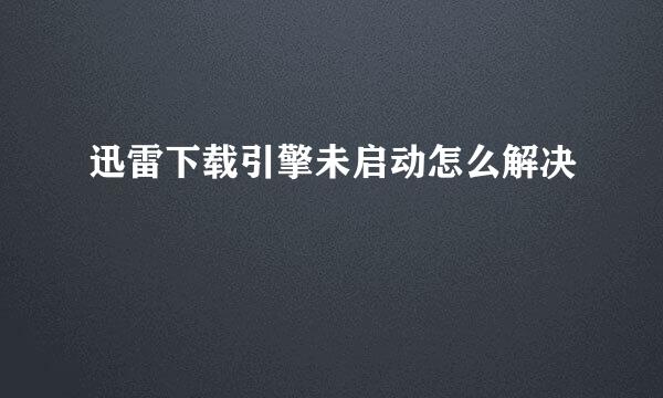 迅雷下载引擎未启动怎么解决