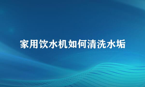 家用饮水机如何清洗水垢
