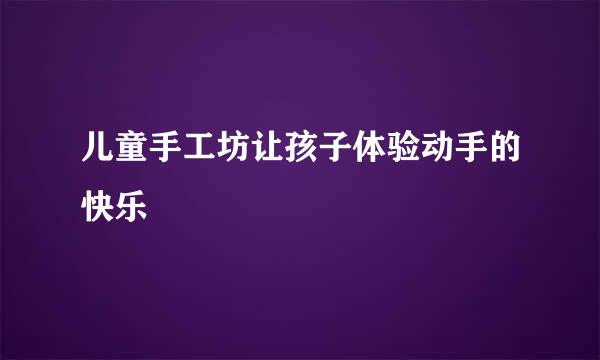 儿童手工坊让孩子体验动手的快乐