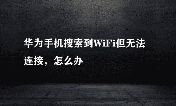 华为手机搜索到WiFi但无法连接，怎么办