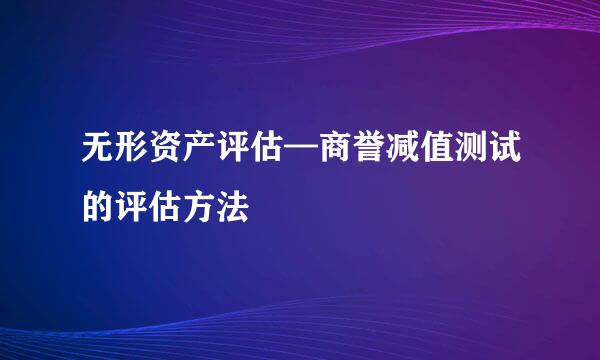 无形资产评估—商誉减值测试的评估方法