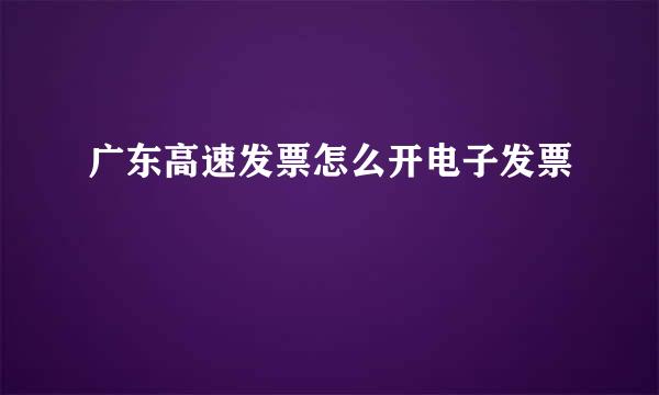 广东高速发票怎么开电子发票