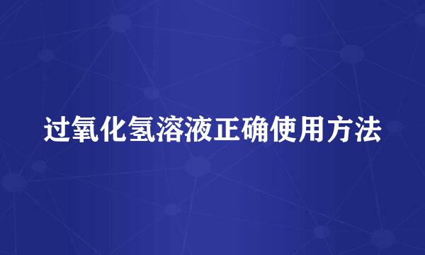 过氧化氢溶液正确使用方法