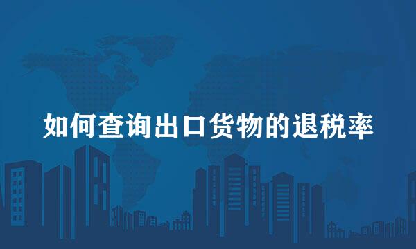 如何查询出口货物的退税率