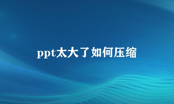 ppt太大了如何压缩