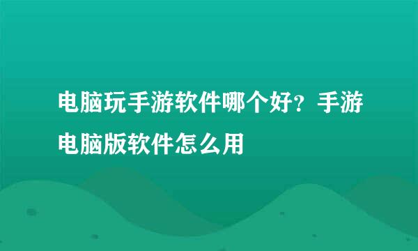 电脑玩手游软件哪个好？手游电脑版软件怎么用