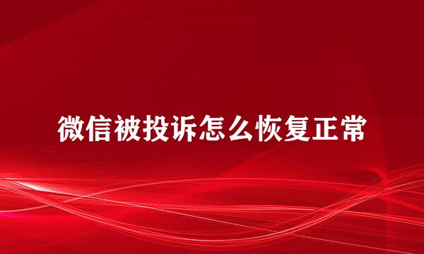 微信被投诉怎么恢复正常