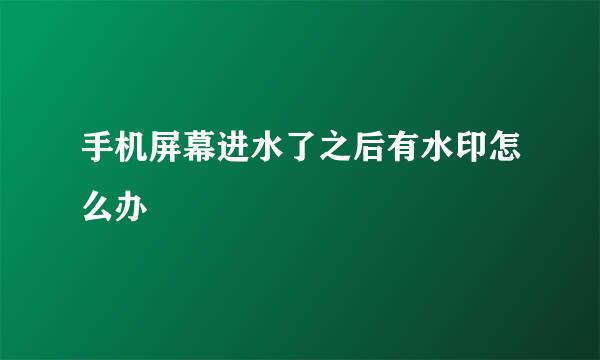手机屏幕进水了之后有水印怎么办