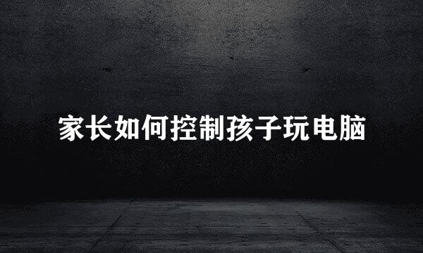 家长如何控制孩子玩电脑