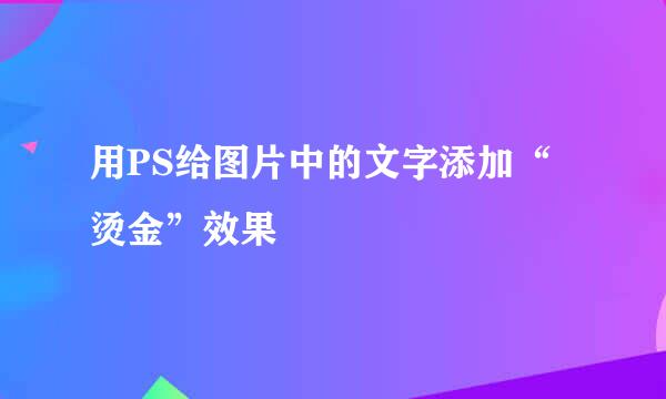 用PS给图片中的文字添加“烫金”效果