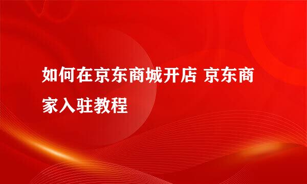 如何在京东商城开店 京东商家入驻教程