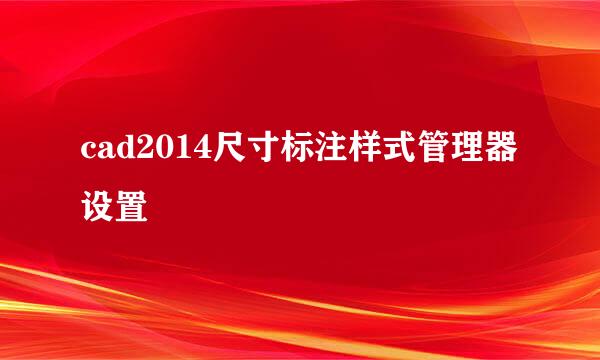 cad2014尺寸标注样式管理器设置