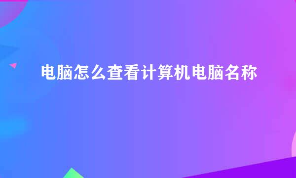 电脑怎么查看计算机电脑名称