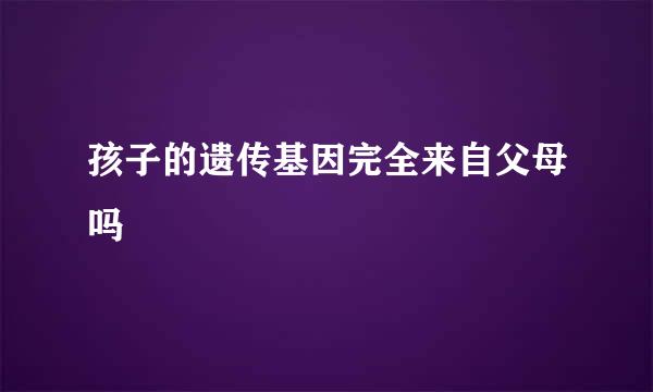 孩子的遗传基因完全来自父母吗