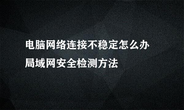 电脑网络连接不稳定怎么办 局域网安全检测方法